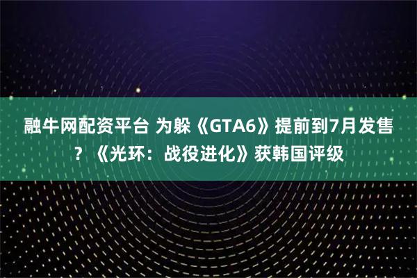 融牛网配资平台 为躲《GTA6》提前到7月发售？《光环：战役进化》获韩国评级