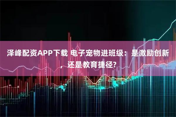 泽峰配资APP下载 电子宠物进班级：是激励创新，还是教育捷径?