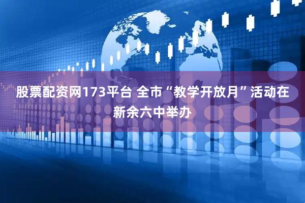 股票配资网173平台 全市“教学开放月”活动在新余六中举办