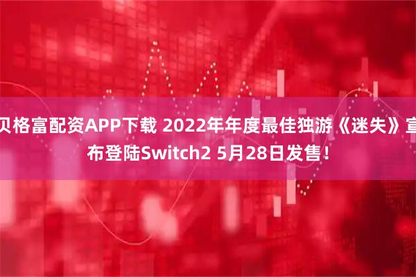 贝格富配资APP下载 2022年年度最佳独游《迷失》宣布登陆Switch2 5月28日发售！