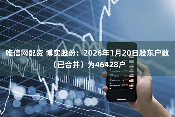 唯信网配资 博实股份：2026年1月20日股东户数（已合并）为46428户