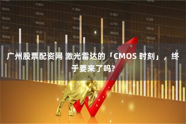 广州股票配资网 激光雷达的「CMOS 时刻」，终于要来了吗?
