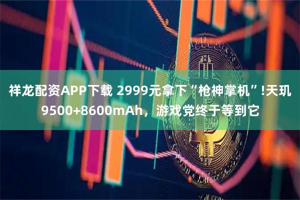 祥龙配资APP下载 2999元拿下“枪神掌机”!天玑9500+8600mAh，游戏党终于等到它
