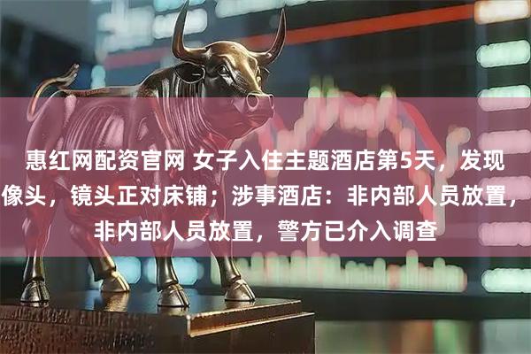 惠红网配资官网 女子入住主题酒店第5天，发现房间假花里藏摄像头，镜头正对床铺；涉事酒店：非内部人员放置，警方已介入调查