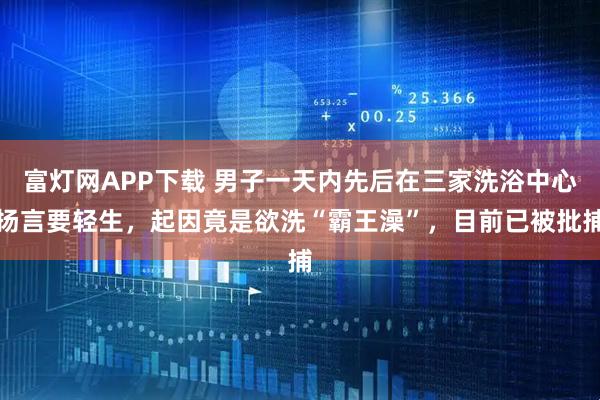 富灯网APP下载 男子一天内先后在三家洗浴中心扬言要轻生，起因竟是欲洗“霸王澡”，目前已被批捕