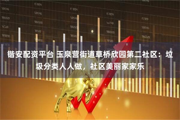 锴安配资平台 玉泉营街道草桥欣园第二社区:垃圾分类人人做,社区美丽家家乐