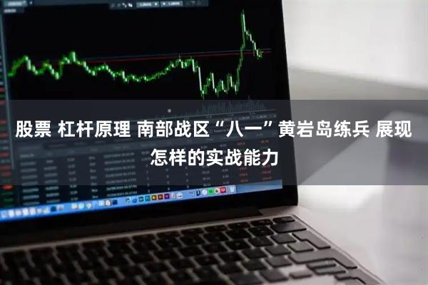 股票 杠杆原理 南部战区“八一”黄岩岛练兵 展现怎样的实战能力