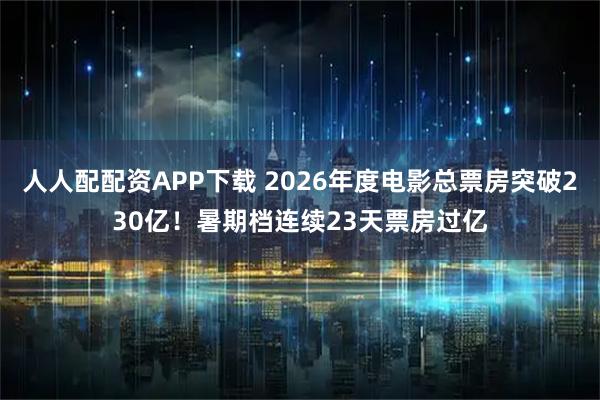 人人配配资APP下载 2026年度电影总票房突破230亿！暑期档连续23天票房过亿
